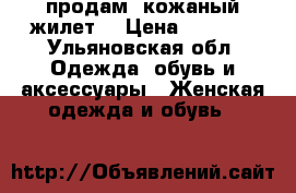 продам  кожаный жилет  › Цена ­ 7 000 - Ульяновская обл. Одежда, обувь и аксессуары » Женская одежда и обувь   